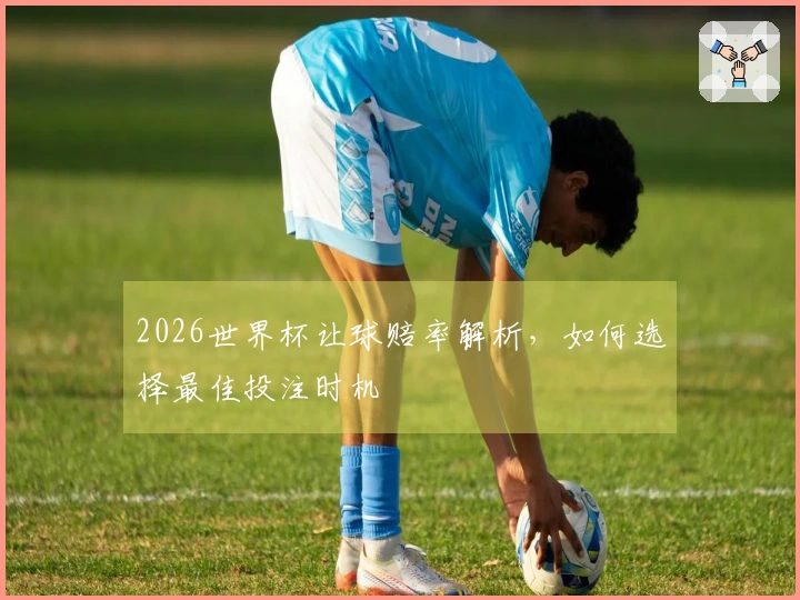 2026世界杯让球赔率解析，如何选择最佳投注时机