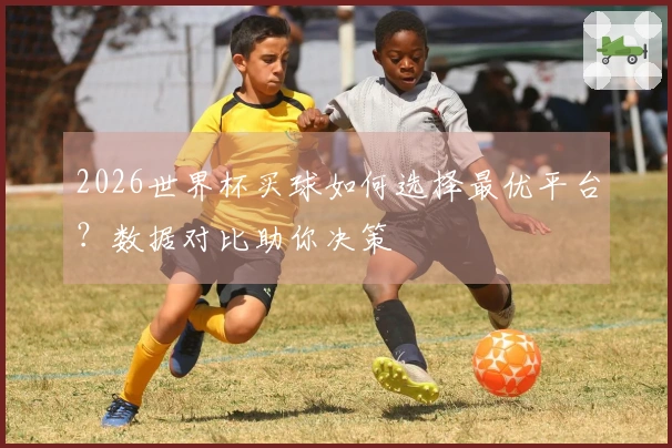 2026世界杯买球如何选择最优平台？数据对比助你决策