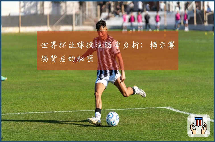 世界杯让球投注赔率分析：揭示赛场背后的秘密