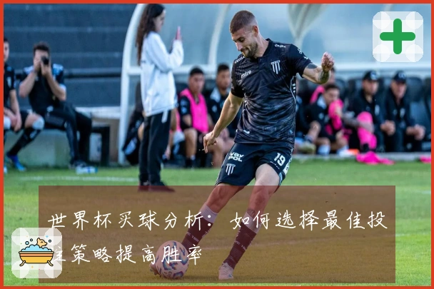 世界杯买球分析：如何选择最佳投注策略提高胜率