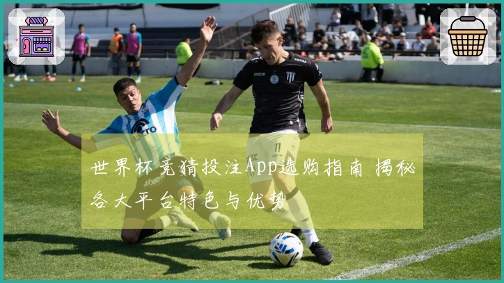 世界杯竞猜投注App选购指南 揭秘各大平台特色与优势