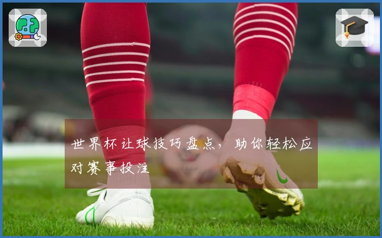 世界杯让球技巧盘点，助你轻松应对赛事投注