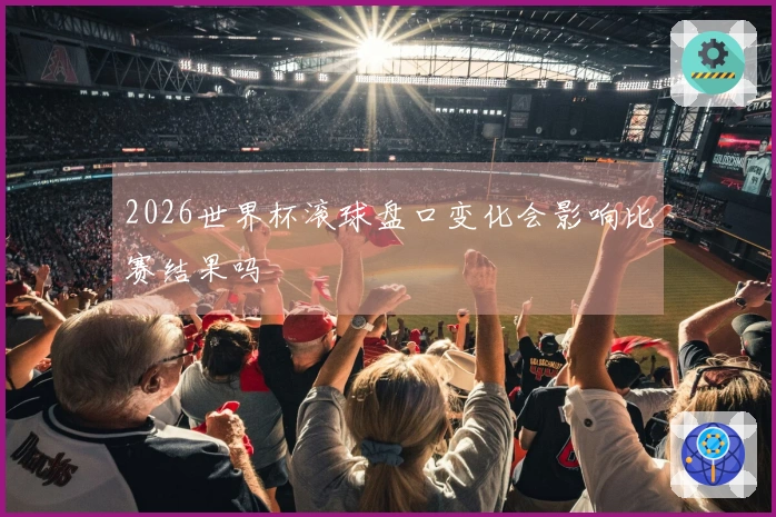 2026世界杯滚球盘口变化会影响比赛结果吗