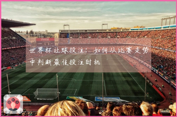 世界杯让球投注：如何从比赛走势中判断最佳投注时机