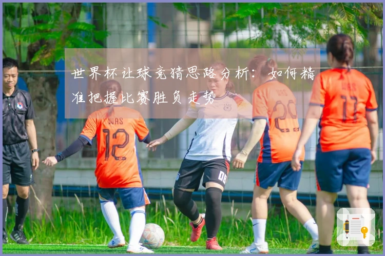 世界杯让球竞猜思路分析：如何精准把握比赛胜负走势