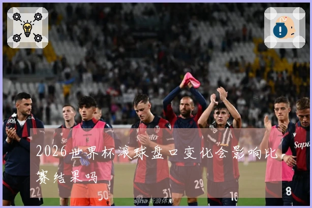 2026世界杯滚球盘口变化会影响比赛结果吗