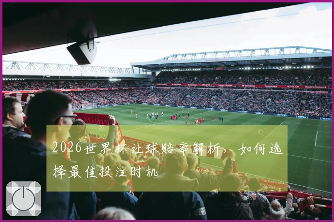 2026世界杯让球赔率解析，如何选择最佳投注时机